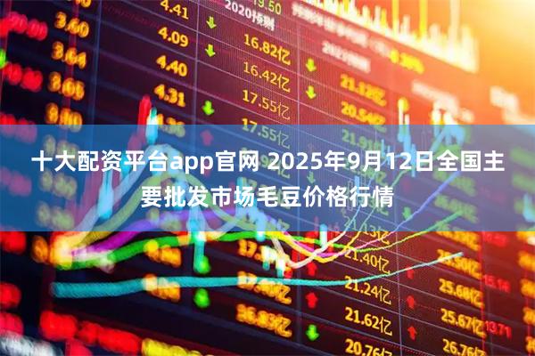 十大配资平台app官网 2025年9月12日全国主要批发市场毛豆价格行情