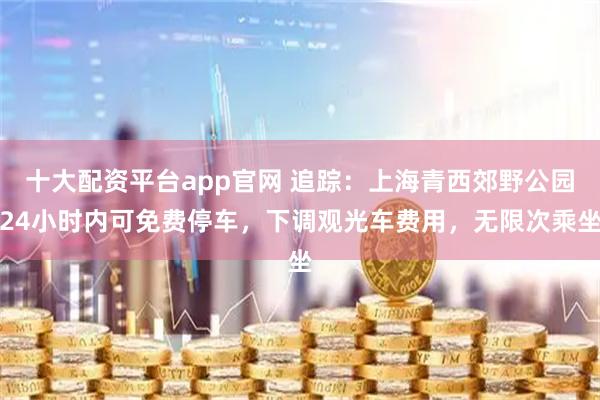 十大配资平台app官网 追踪：上海青西郊野公园24小时内可免费停车，下调观光车费用，无限次乘坐