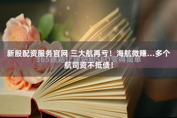 新股配资服务官网 三大航再亏！海航微赚...多个航司资不抵债！
