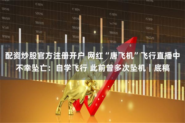 配资炒股官方注册开户 网红“唐飞机”飞行直播中不幸坠亡：自学飞行 此前曾多次坠机｜底稿