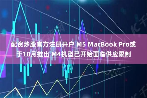 配资炒股官方注册开户 M5 MacBook Pro或于10月推出 M4机型已开始面临供应限制