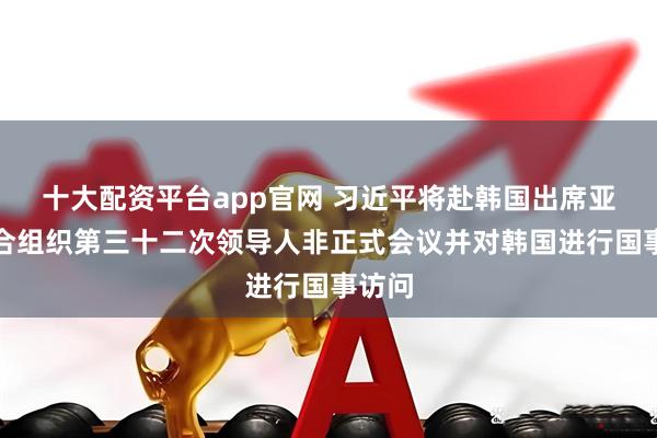 十大配资平台app官网 习近平将赴韩国出席亚太经合组织第三十二次领导人非正式会议并对韩国进行国事访问