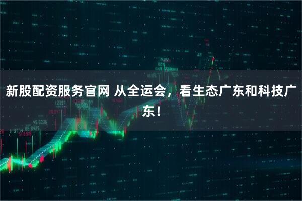 新股配资服务官网 从全运会，看生态广东和科技广东！