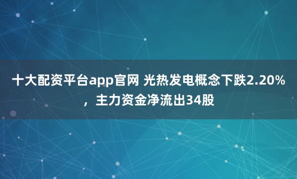 十大配资平台app官网 光热发电概念下跌2.20%，主力资金净流出34股