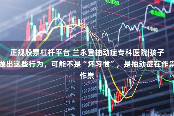 正规股票杠杆平台 兰永登抽动症专科医院|孩子做出这些行为，可能不是“坏习惯”，是抽动症在作祟