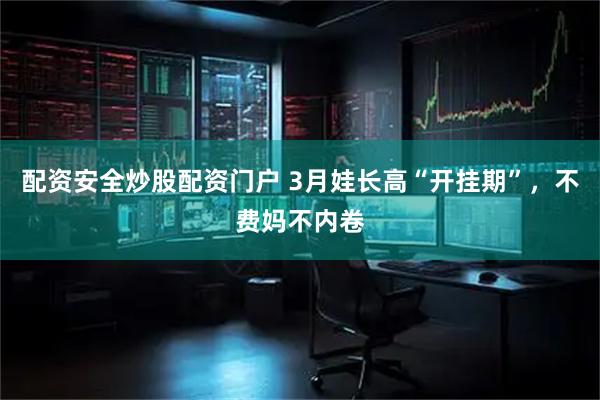 配资安全炒股配资门户 3月娃长高“开挂期”，不费妈不内卷