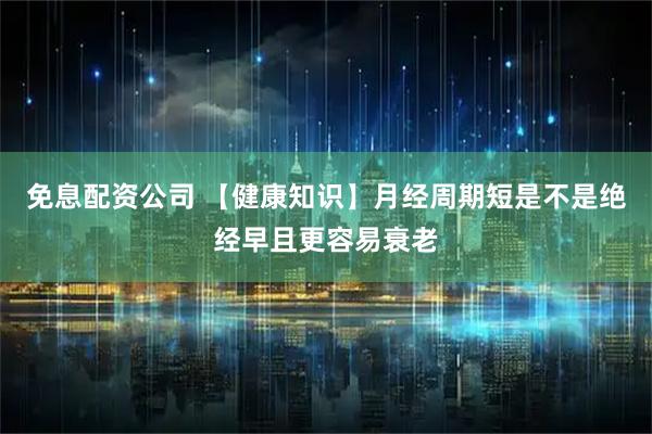 免息配资公司 【健康知识】月经周期短是不是绝经早且更容易衰老