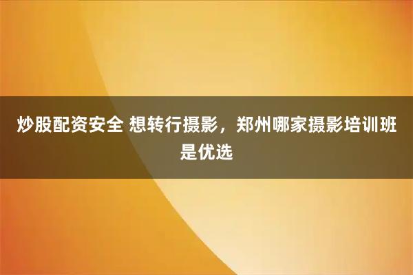 炒股配资安全 想转行摄影，郑州哪家摄影培训班是优选