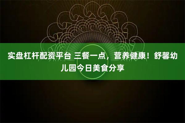 实盘杠杆配资平台 三餐一点，营养健康！舒馨幼儿园今日美食分享