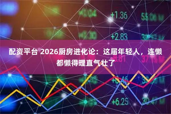 配资平台 2026厨房进化论：这届年轻人，连懒都懒得理直气壮了